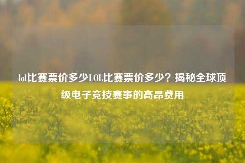 lol比赛票价多少LOL比赛票价多少？揭秘全球顶级电子竞技赛事的高昂费用