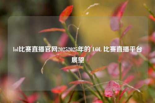 lol比赛直播官网20252025年的 LOL 比赛直播平台展望
