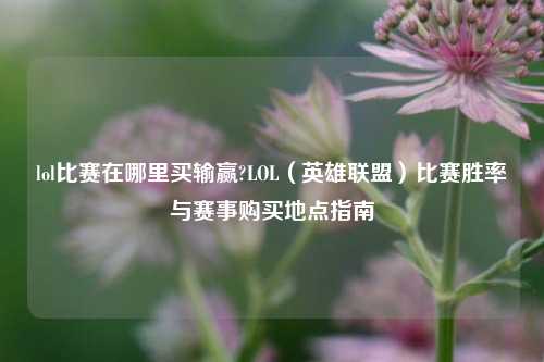 lol比赛在哪里买输赢?LOL（英雄联盟）比赛胜率与赛事购买地点指南