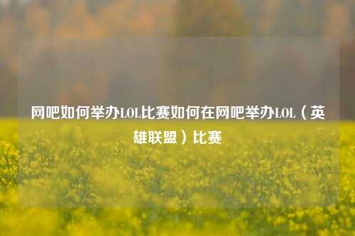 网吧如何举办LOL比赛如何在网吧举办LOL（英雄联盟）比赛