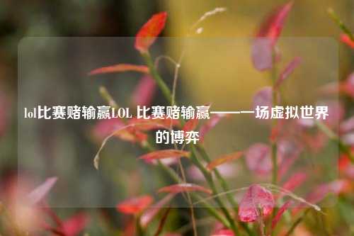 lol比赛赌输赢LOL 比赛赌输赢——一场虚拟世界的博弈