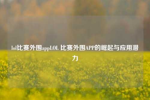 lol比赛外围appLOL 比赛外围APP的崛起与应用潜力