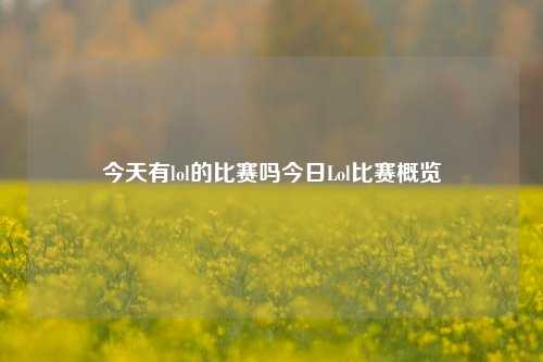 今天有lol的比赛吗今日Lol比赛概览