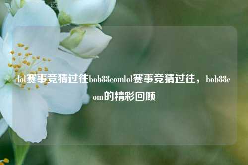 lol赛事竞猜过往bob88comlol赛事竞猜过往，bob88com的精彩回顾