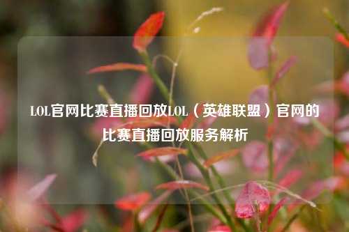 LOL官网比赛直播回放LOL（英雄联盟）官网的比赛直播回放服务解析
