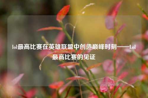 lol最高比赛在英雄联盟中创造巅峰时刻——Lol最高比赛的见证