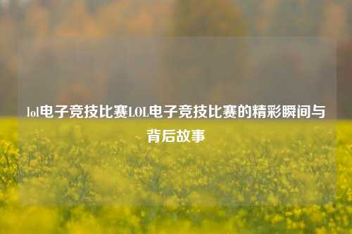 lol电子竞技比赛LOL电子竞技比赛的精彩瞬间与背后故事