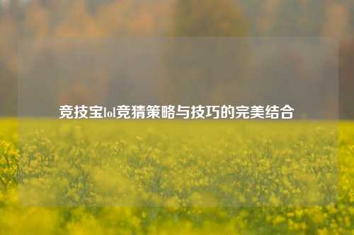 竞技宝lol竞猜策略与技巧的完美结合