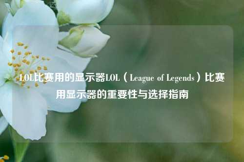 LOL比赛用的显示器LOL（League of Legends）比赛用显示器的重要性与选择指南
