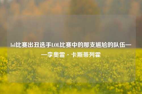 lol比赛出丑选手LOL比赛中的那支尴尬的队伍——李奥雷·卡斯蒂列霍