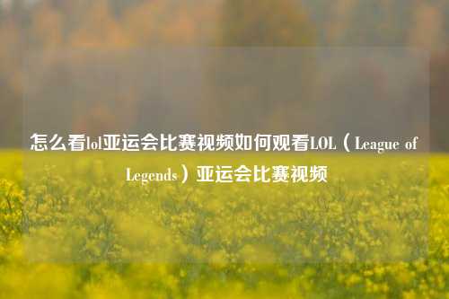 怎么看lol亚运会比赛视频如何观看LOL（League of Legends）亚运会比赛视频