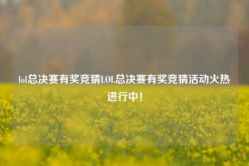 lol总决赛有奖竞猜LOL总决赛有奖竞猜活动火热进行中！