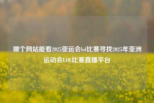哪个网站能看2025亚运会lol比赛寻找2025年亚洲运动会LOL比赛直播平台