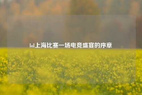 lol上海比赛一场电竞盛宴的序章
