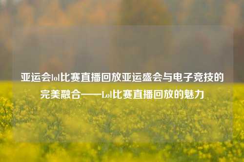 亚运会lol比赛直播回放亚运盛会与电子竞技的完美融合——Lol比赛直播回放的魅力