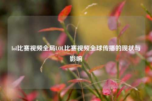 lol比赛视频全局LOL比赛视频全球传播的现状与影响