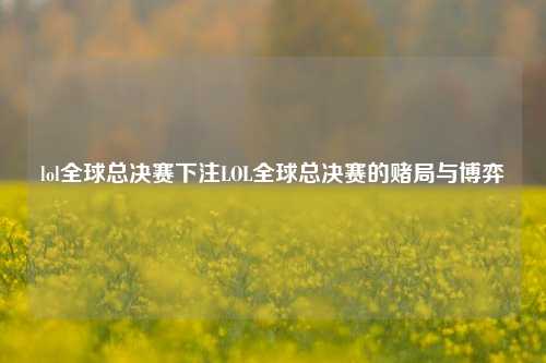 lol全球总决赛下注LOL全球总决赛的赌局与博弈