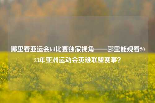 哪里看亚运会lol比赛独家视角——哪里能观看2023年亚洲运动会英雄联盟赛事？