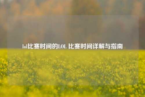 lol比赛时间的LOL 比赛时间详解与指南