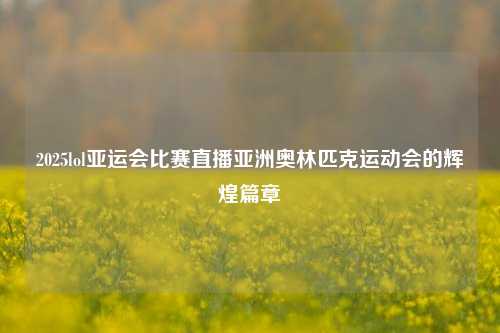 2025lol亚运会比赛直播亚洲奥林匹克运动会的辉煌篇章