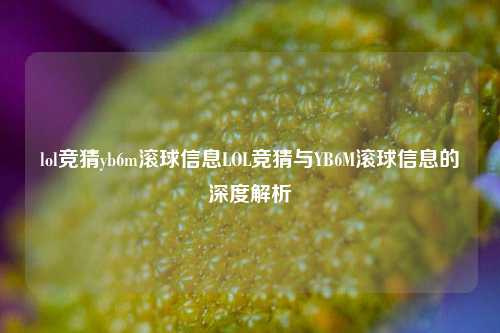 lol竞猜yb6m滚球信息LOL竞猜与YB6M滚球信息的深度解析