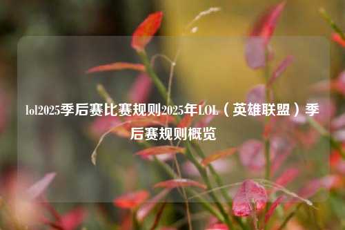 lol2025季后赛比赛规则2025年LOL（英雄联盟）季后赛规则概览