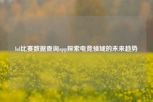 lol比赛数据查询app探索电竞领域的未来趋势