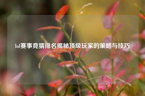 lol赛事竞猜排名揭秘顶级玩家的策略与技巧
