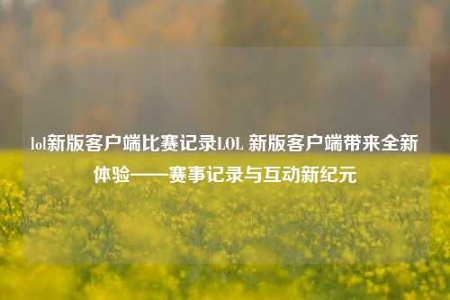 lol新版客户端比赛记录LOL 新版客户端带来全新体验——赛事记录与互动新纪元