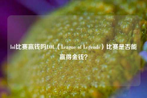lol比赛赢钱吗LOL（League of Legends）比赛是否能赢得金钱？