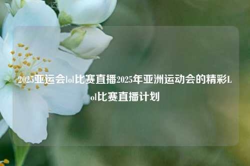 2025亚运会lol比赛直播2025年亚洲运动会的精彩Lol比赛直播计划