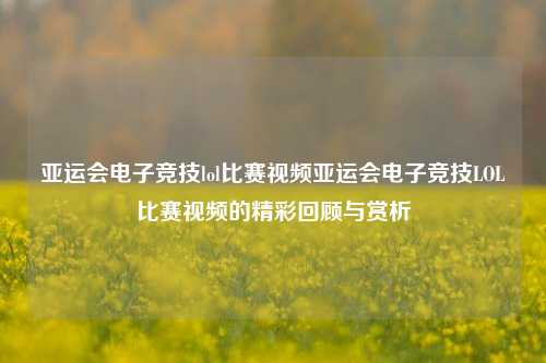 亚运会电子竞技lol比赛视频亚运会电子竞技LOL比赛视频的精彩回顾与赏析
