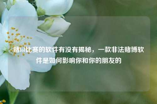 赌lol比赛的软件有没有揭秘，一款非法赌博软件是如何影响你和你的朋友的