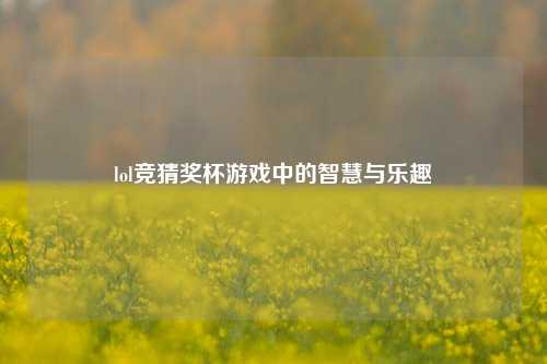 lol竞猜奖杯游戏中的智慧与乐趣