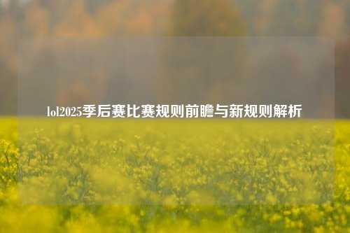 lol2025季后赛比赛规则前瞻与新规则解析