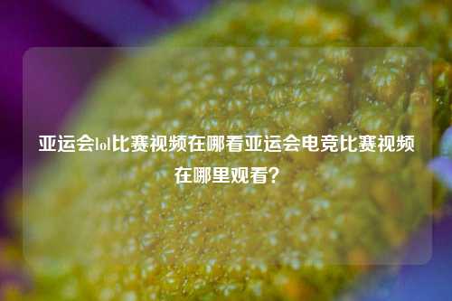 亚运会lol比赛视频在哪看亚运会电竞比赛视频在哪里观看？