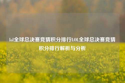 lol全球总决赛竞猜积分排行LOL全球总决赛竞猜积分排行解析与分析