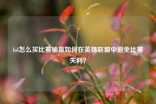 lol怎么买比赛输赢如何在英雄联盟中避免比赛失利？