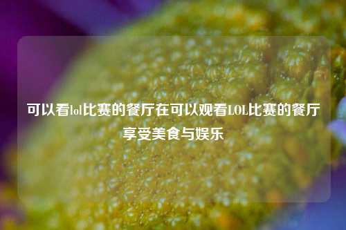 可以看lol比赛的餐厅在可以观看LOL比赛的餐厅享受美食与娱乐