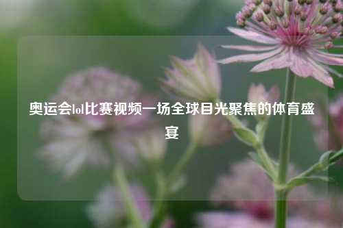 奥运会lol比赛视频一场全球目光聚焦的体育盛宴