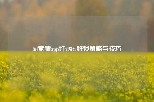 lol竞猜app许v98tv解锁策略与技巧