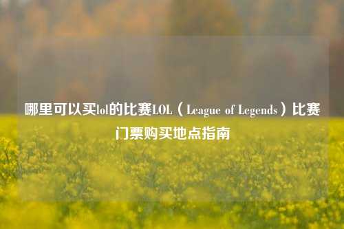 哪里可以买lol的比赛LOL（League of Legends）比赛门票购买地点指南
