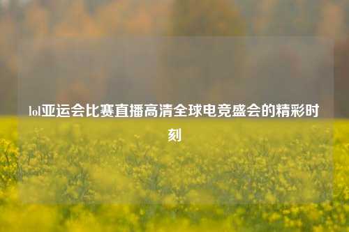 lol亚运会比赛直播高清全球电竞盛会的精彩时刻