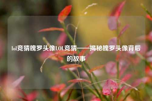 lol竞猜魄罗头像LOL竞猜——揭秘魄罗头像背后的故事