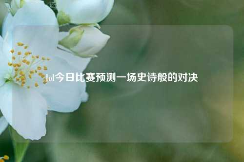 lol今日比赛预测一场史诗般的对决