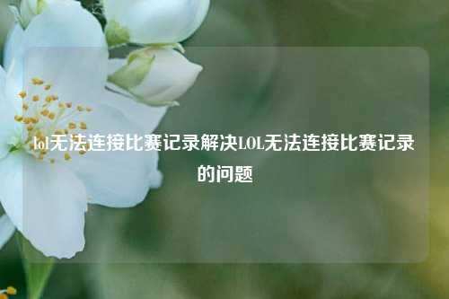 lol无法连接比赛记录解决LOL无法连接比赛记录的问题