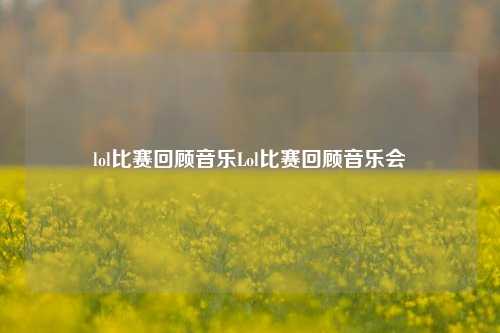 lol比赛回顾音乐Lol比赛回顾音乐会