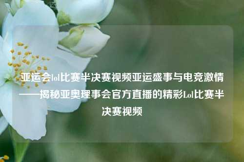 亚运会lol比赛半决赛视频亚运盛事与电竞激情——揭秘亚奥理事会官方直播的精彩Lol比赛半决赛视频