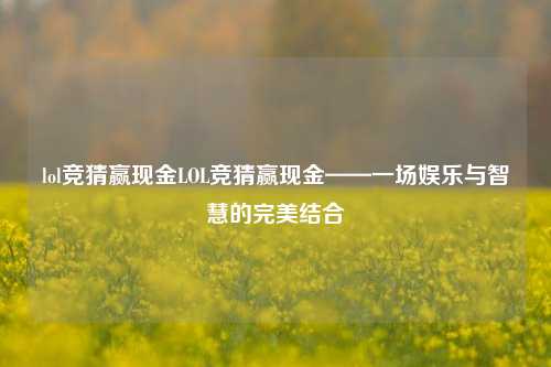 lol竞猜赢现金LOL竞猜赢现金——一场娱乐与智慧的完美结合