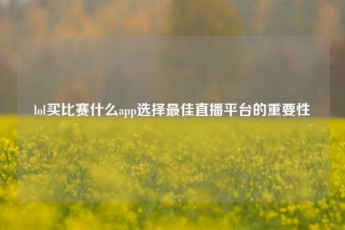 lol买比赛什么app选择最佳直播平台的重要性